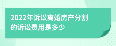 2022年诉讼离婚房产分割的诉讼费用是多少