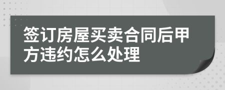 签订房屋买卖合同后甲方违约怎么处理