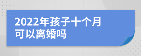 2022年孩子十个月可以离婚吗