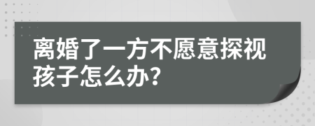 离婚了一方不愿意探视孩子怎么办？
