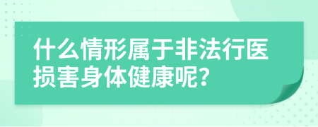 什么情形属于非法行医损害身体健康呢？