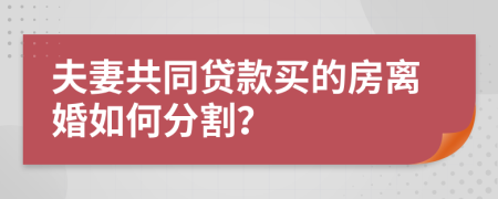 夫妻共同贷款买的房离婚如何分割？