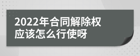 2022年合同解除权应该怎么行使呀