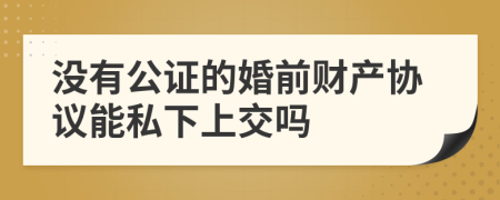 没有公证的婚前财产协议能私下上交吗