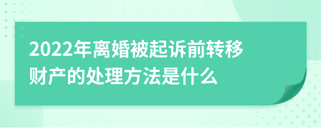 2022年离婚被起诉前转移财产的处理方法是什么