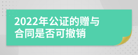 2022年公证的赠与合同是否可撤销