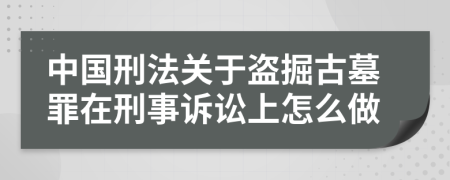 中国刑法关于盗掘古墓罪在刑事诉讼上怎么做