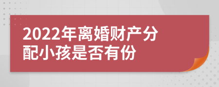 2022年离婚财产分配小孩是否有份