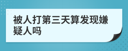 被人打第三天算发现嫌疑人吗