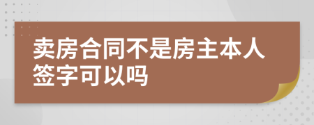 卖房合同不是房主本人签字可以吗