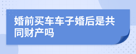 婚前买车车子婚后是共同财产吗