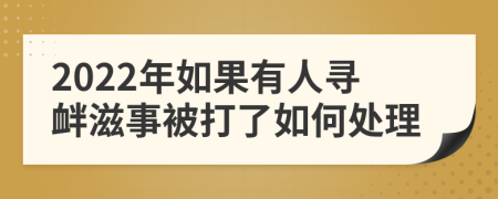 2022年如果有人寻衅滋事被打了如何处理