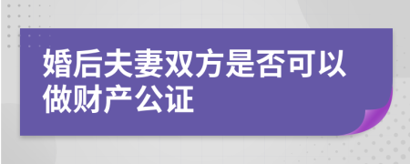 婚后夫妻双方是否可以做财产公证