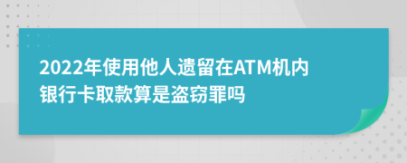 2022年使用他人遗留在ATM机内银行卡取款算是盗窃罪吗