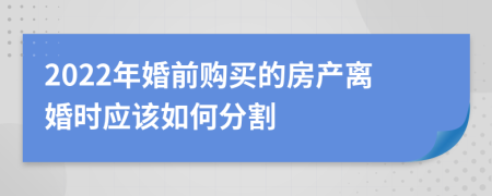 2022年婚前购买的房产离婚时应该如何分割