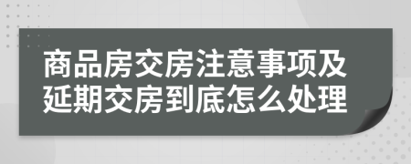 商品房交房注意事项及延期交房到底怎么处理