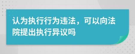 认为执行行为违法，可以向法院提出执行异议吗