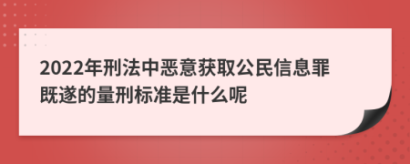 2022年刑法中恶意获取公民信息罪既遂的量刑标准是什么呢