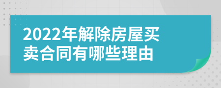 2022年解除房屋买卖合同有哪些理由