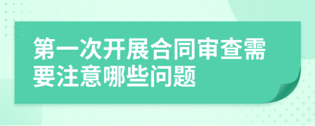 第一次开展合同审查需要注意哪些问题