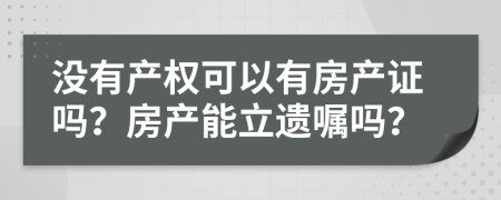 没有产权可以有房产证吗？房产能立遗嘱吗？