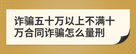 诈骗五十万以上不满十万合同诈骗怎么量刑