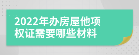 2022年办房屋他项权证需要哪些材料