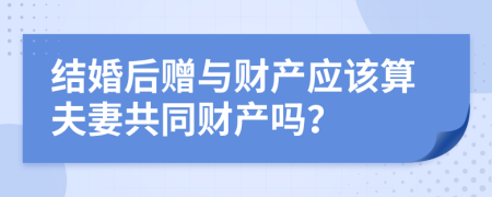 结婚后赠与财产应该算夫妻共同财产吗？