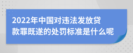 2022年中国对违法发放贷款罪既遂的处罚标准是什么呢