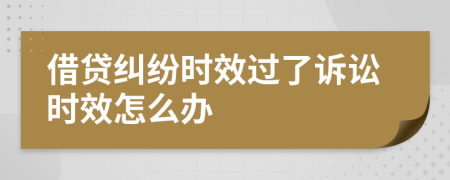 借贷纠纷时效过了诉讼时效怎么办