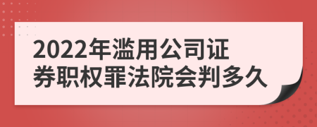 2022年滥用公司证券职权罪法院会判多久