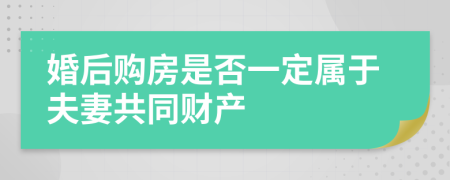 婚后购房是否一定属于夫妻共同财产