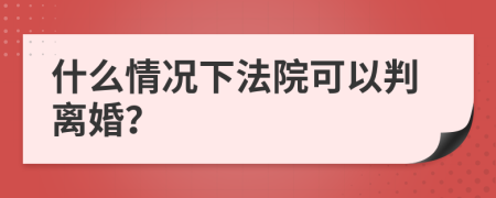 什么情况下法院可以判离婚？