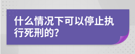 什么情况下可以停止执行死刑的？