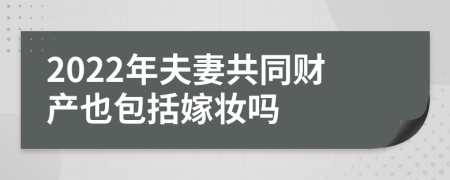 2022年夫妻共同财产也包括嫁妆吗
