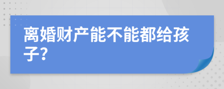 离婚财产能不能都给孩子？