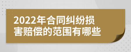 2022年合同纠纷损害赔偿的范围有哪些