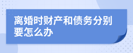 离婚时财产和债务分别要怎么办