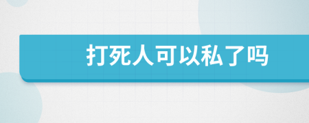 打死人可以私了吗