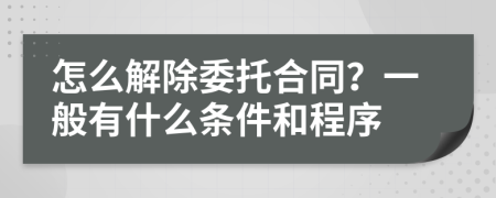 怎么解除委托合同？一般有什么条件和程序