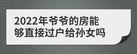 2022年爷爷的房能够直接过户给孙女吗