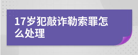 17岁犯敲诈勒索罪怎么处理