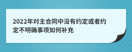 2022年对主合同中没有约定或者约定不明确事项如何补充
