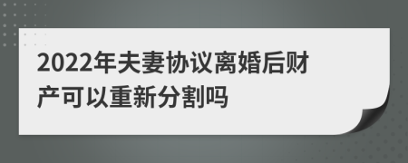 2022年夫妻协议离婚后财产可以重新分割吗