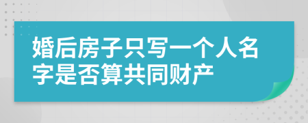 婚后房子只写一个人名字是否算共同财产