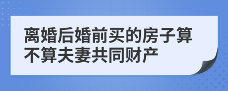 离婚后婚前买的房子算不算夫妻共同财产