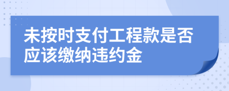 未按时支付工程款是否应该缴纳违约金