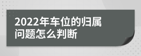 2022年车位的归属问题怎么判断