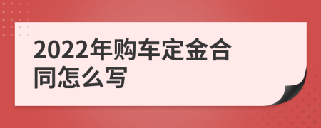 2022年购车定金合同怎么写