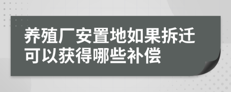 养殖厂安置地如果拆迁可以获得哪些补偿